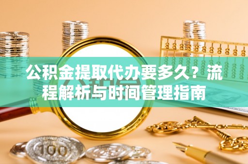 拱墅公积金提取代办要多久？流程解析与时间管理指南