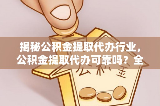 拱墅揭秘公积金提取代办行业，公积金提取代办可靠吗？全面解析与风险规避