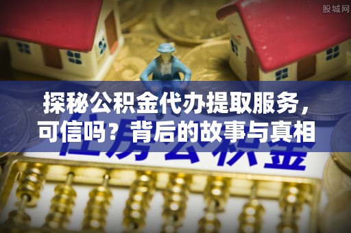 拱墅探秘公积金代办提取服务，可信吗？背后的故事与真相