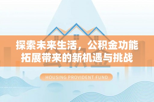 拱墅探索未来生活，公积金功能拓展带来的新机遇与挑战