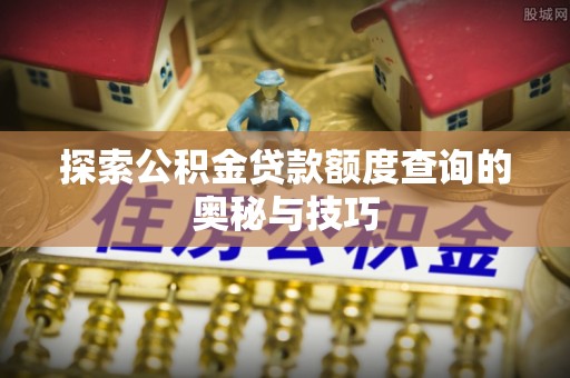 拱墅探索公积金贷款额度查询的奥秘与技巧