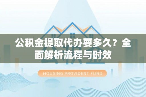 拱墅公积金提取代办要多久？全面解析流程与时效