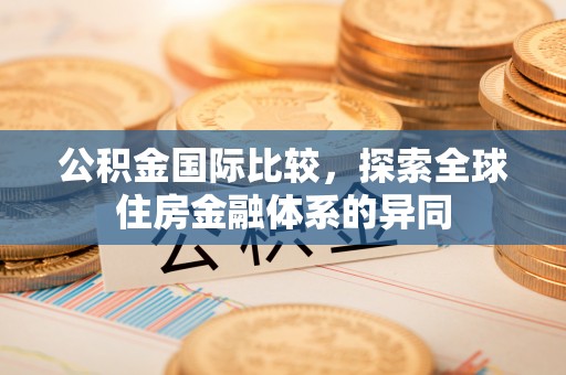 拱墅公积金国际比较，探索全球住房金融体系的异同
