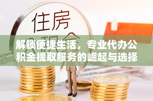 拱墅解锁便捷生活，专业代办公积金提取服务的崛起与选择