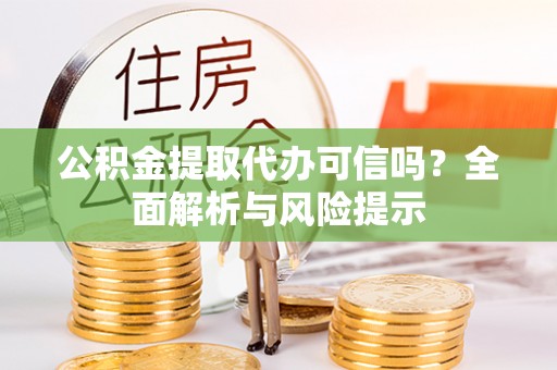 拱墅公积金提取代办可信吗？全面解析与风险提示