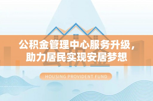 拱墅公积金管理中心服务升级，助力居民实现安居梦想