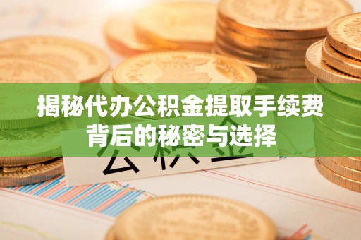 拱墅揭秘代办公积金提取手续费背后的秘密与选择