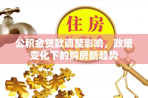 拱墅公积金贷款调整影响，政策变化下的购房新趋势