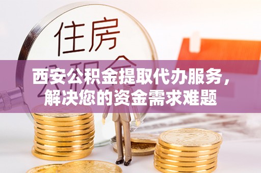 拱墅西安公积金提取代办服务，解决您的资金需求难题