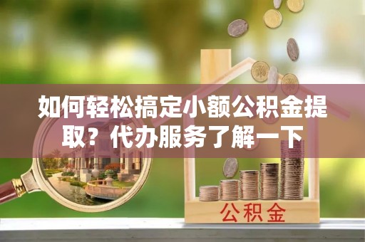 拱墅如何轻松搞定小额公积金提取？代办服务了解一下