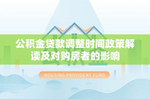 拱墅公积金贷款调整时间政策解读及对购房者的影响