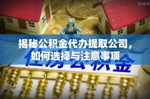 拱墅揭秘公积金代办提取公司，如何选择与注意事项