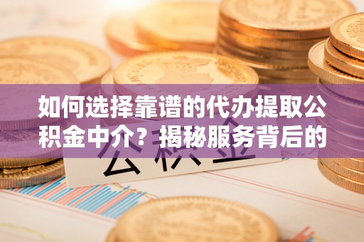 拱墅如何选择靠谱的代办提取公积金中介？揭秘服务背后的真相