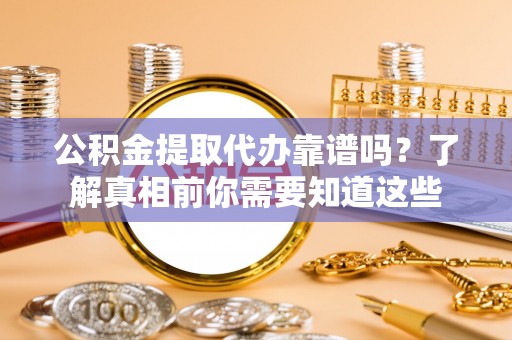 拱墅公积金提取代办靠谱吗？了解真相前你需要知道这些