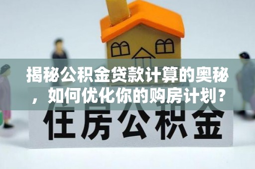 拱墅揭秘公积金贷款计算的奥秘，如何优化你的购房计划？