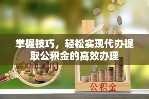 拱墅掌握技巧，轻松实现代办提取公积金的高效办理
