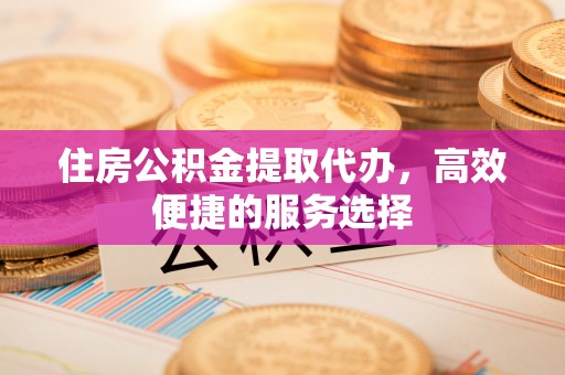拱墅住房公积金提取代办，高效便捷的服务选择