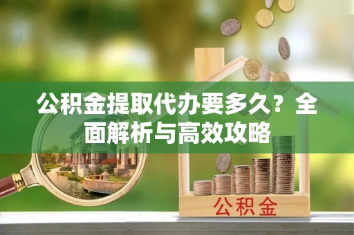拱墅公积金提取代办要多久？全面解析与高效攻略