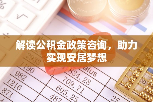 拱墅解读公积金政策咨询，助力实现安居梦想