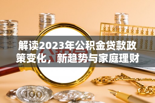 拱墅解读2023年公积金贷款政策变化，新趋势与家庭理财规划