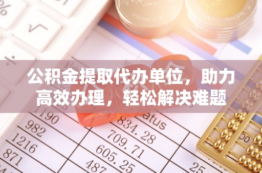 拱墅公积金提取代办单位，助力高效办理，轻松解决难题