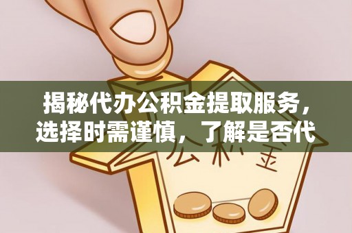 拱墅揭秘代办公积金提取服务，选择时需谨慎，了解是否代办公积金提取可靠吗？
