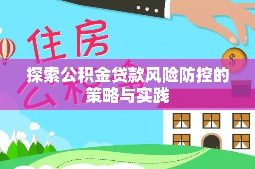 拱墅探索公积金贷款风险防控的策略与实践