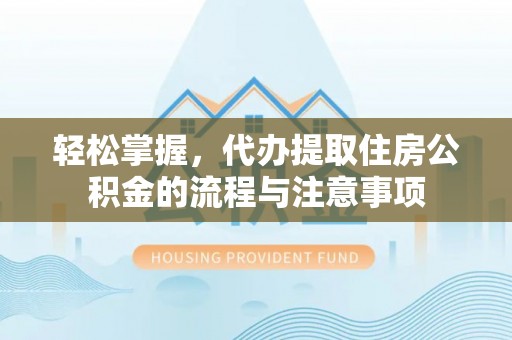 拱墅轻松掌握，代办提取住房公积金的流程与注意事项