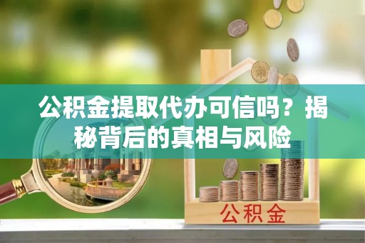 拱墅公积金提取代办可信吗？揭秘背后的真相与风险