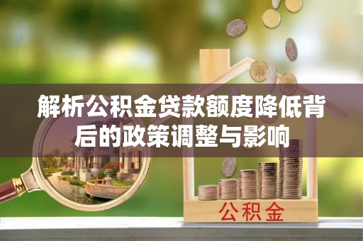 拱墅解析公积金贷款额度降低背后的政策调整与影响
