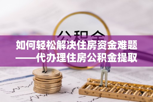 拱墅如何轻松解决住房资金难题——代办理住房公积金提取服务详解