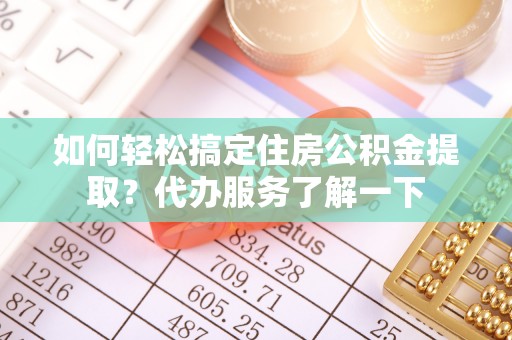 拱墅如何轻松搞定住房公积金提取？代办服务了解一下