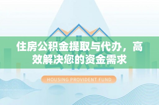 拱墅住房公积金提取与代办，高效解决您的资金需求