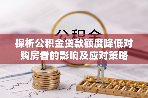 拱墅探析公积金贷款额度降低对购房者的影响及应对策略