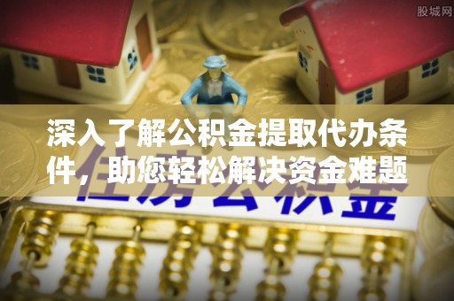 拱墅深入了解公积金提取代办条件，助您轻松解决资金难题