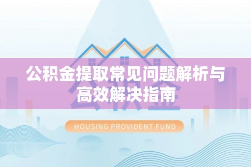 拱墅公积金提取常见问题解析与高效解决指南