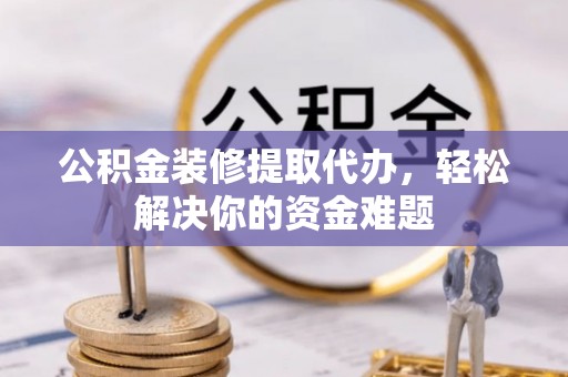 拱墅公积金装修提取代办，轻松解决你的资金难题