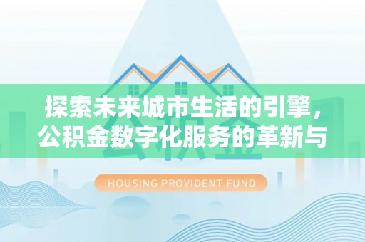 拱墅探索未来城市生活的引擎，公积金数字化服务的革新与实践