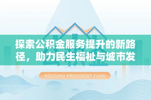 拱墅探索公积金服务提升的新路径，助力民生福祉与城市发展