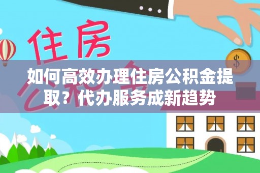 拱墅如何高效办理住房公积金提取？代办服务成新趋势
