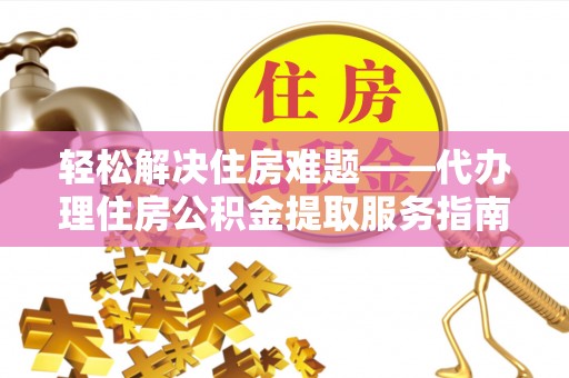 拱墅轻松解决住房难题——代办理住房公积金提取服务指南