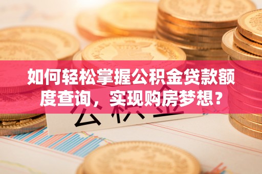 拱墅如何轻松掌握公积金贷款额度查询，实现购房梦想？
