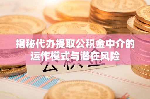 拱墅揭秘代办提取公积金中介的运作模式与潜在风险