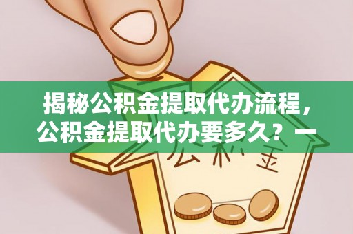 拱墅揭秘公积金提取代办流程，公积金提取代办要多久？一文读懂