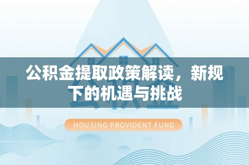 拱墅公积金提取政策解读，新规下的机遇与挑战