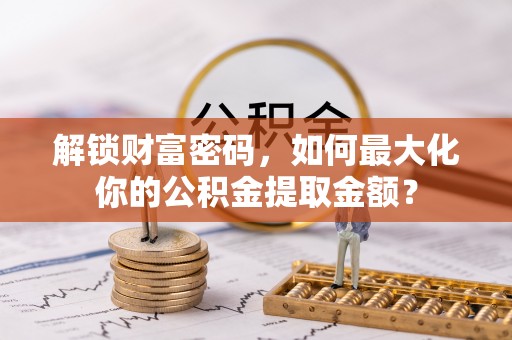 拱墅解锁财富密码，如何最大化你的公积金提取金额？