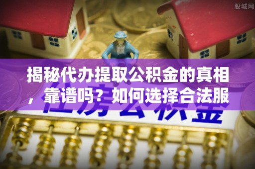 拱墅揭秘代办提取公积金的真相，靠谱吗？如何选择合法服务？