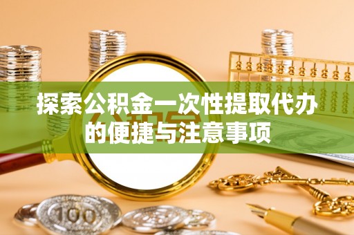 拱墅探索公积金一次性提取代办的便捷与注意事项