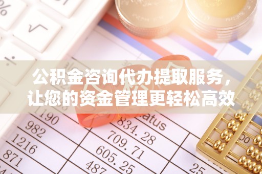 拱墅公积金咨询代办提取服务，让您的资金管理更轻松高效