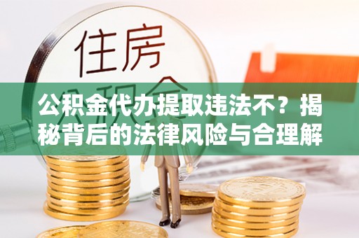 拱墅公积金代办提取违法不？揭秘背后的法律风险与合理解决方案